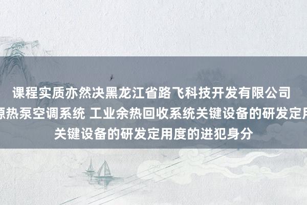 课程实质亦然决黑龙江省路飞科技开发有限公司 污水及地表水源热泵空调系统 工业余热回收系统关键设备的研发定用度的进犯身分